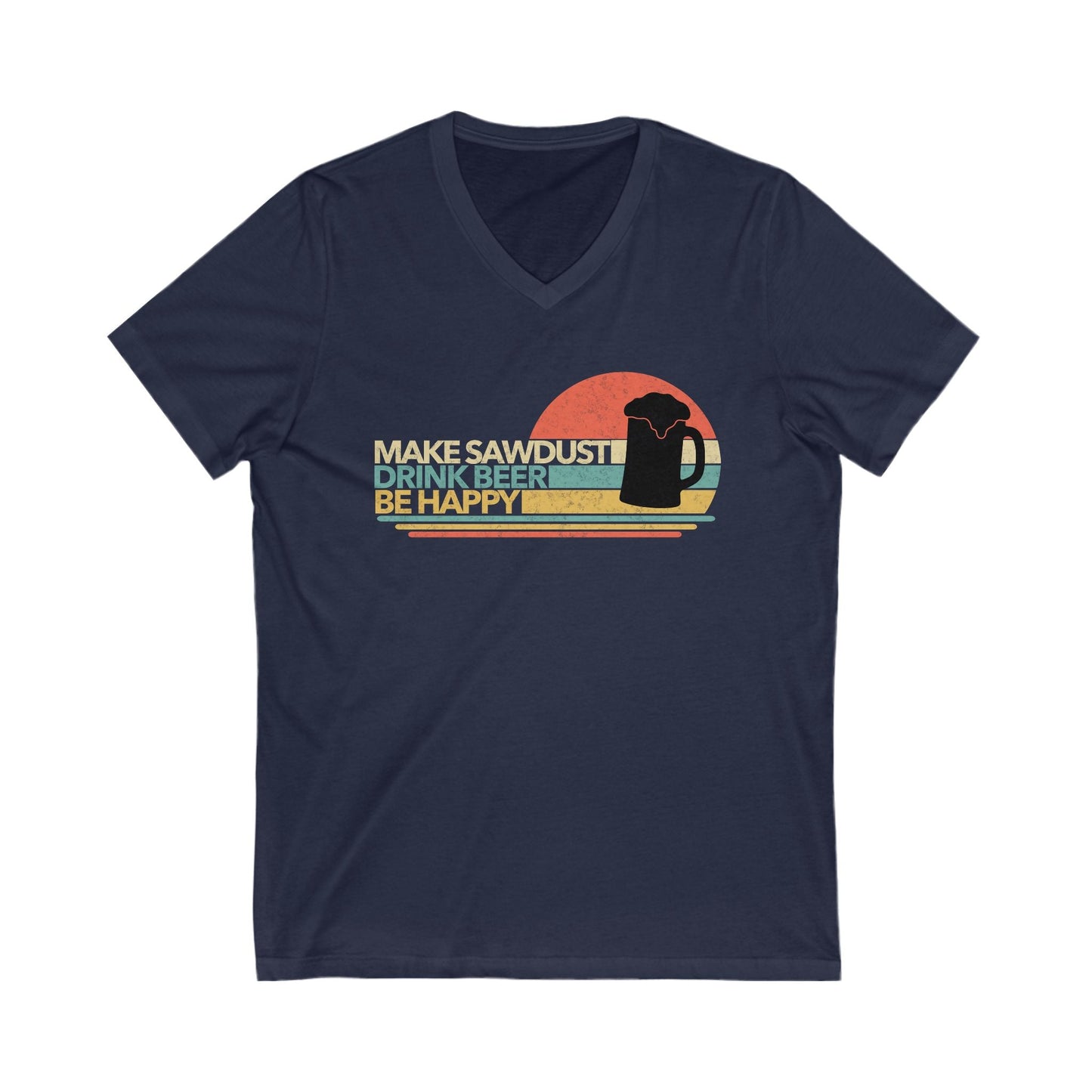 Make Sawdust, Drink Beer, Be Happy V-Neck