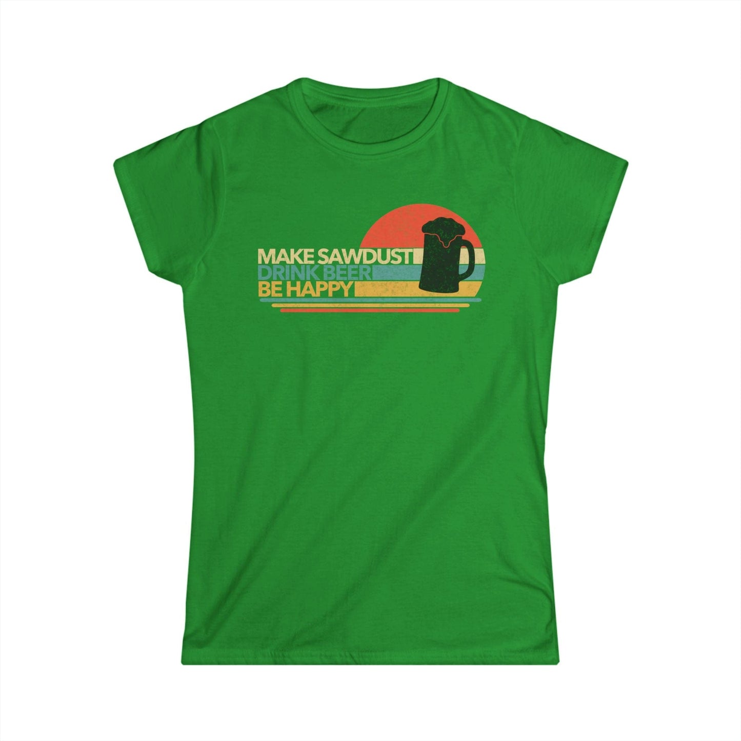 Make Sawdust, Drink Beer, Be Happy Women Tee