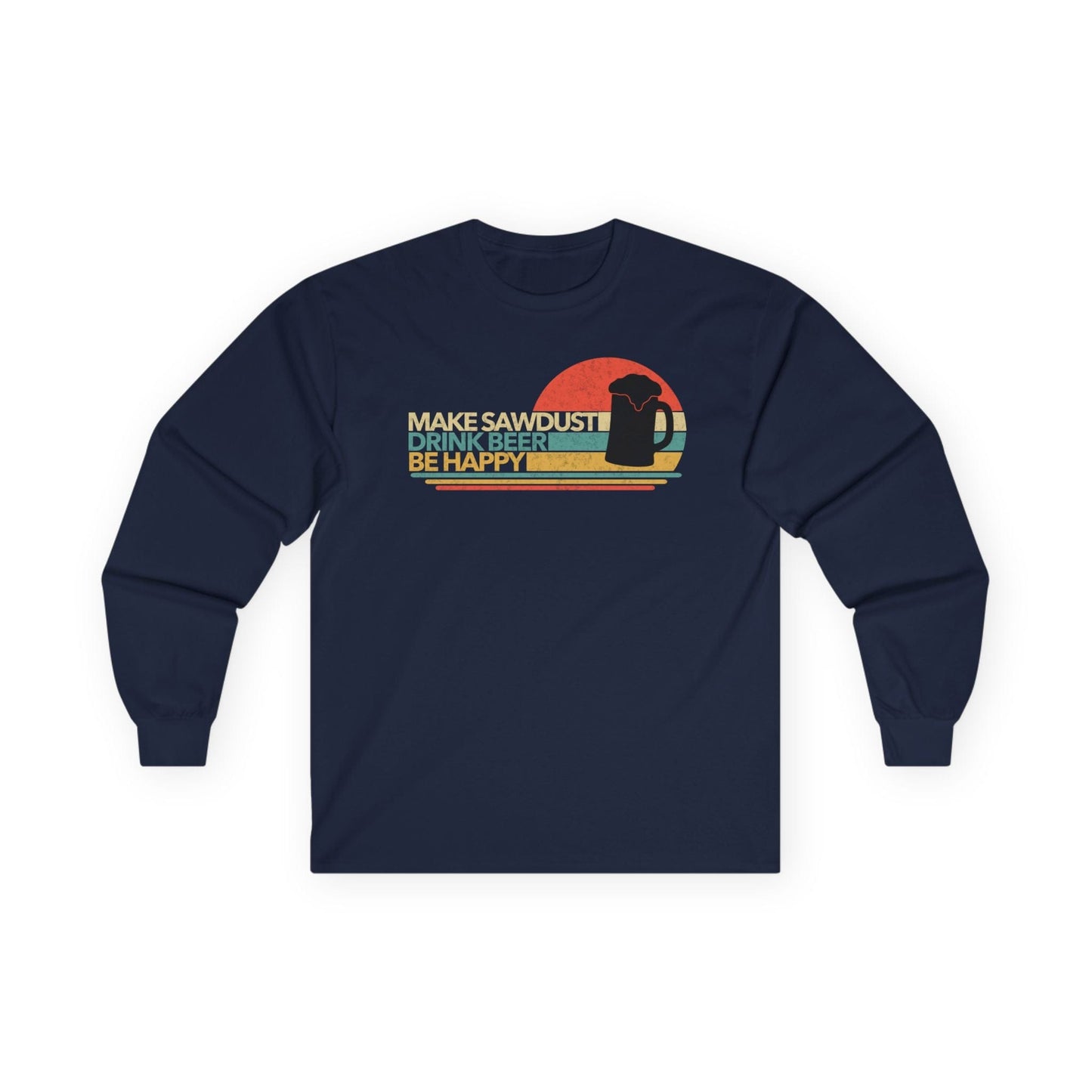 Make Sawdust, Drink Beer, Be Happy Long Sleeve Tee