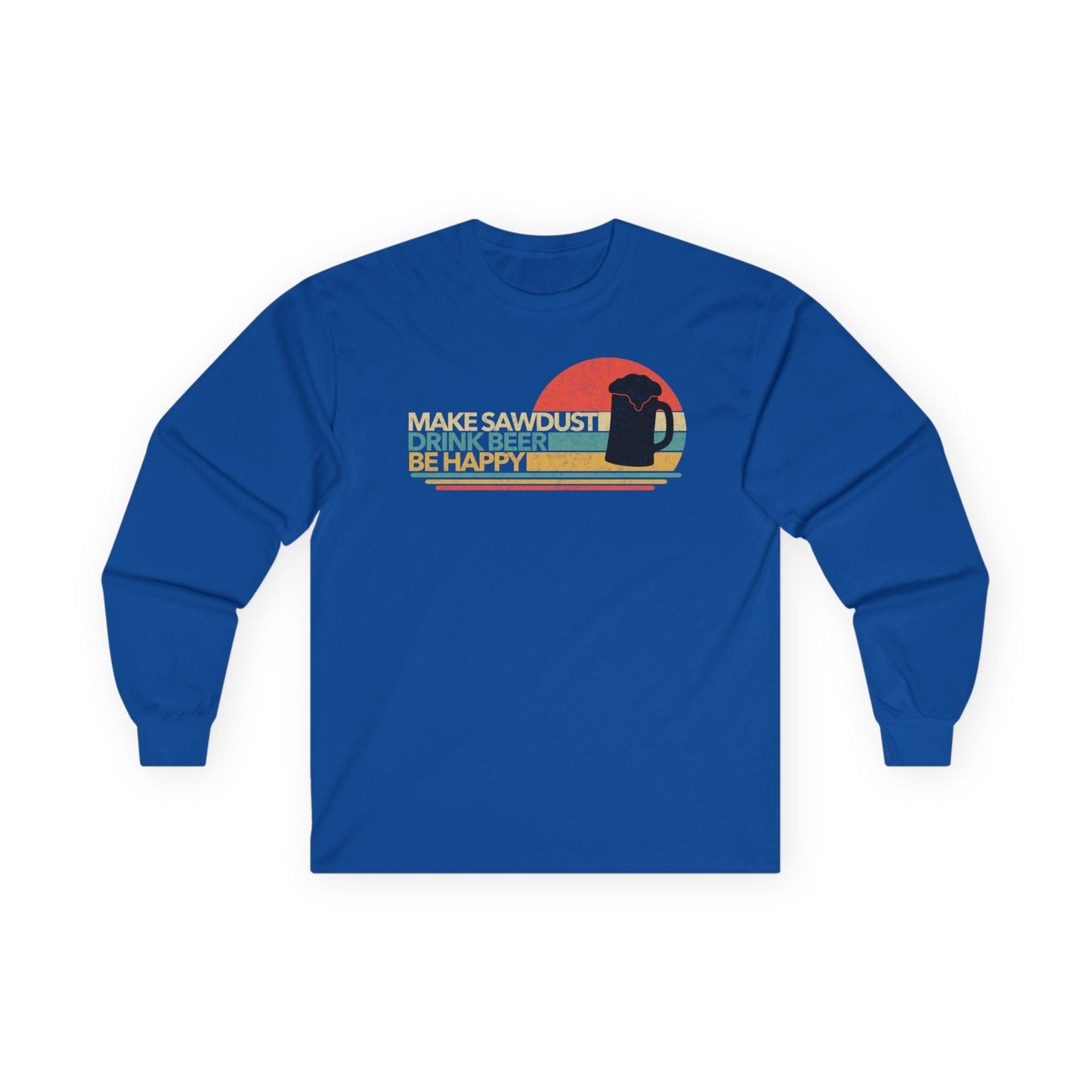 Make Sawdust, Drink Beer, Be Happy Long Sleeve Tee