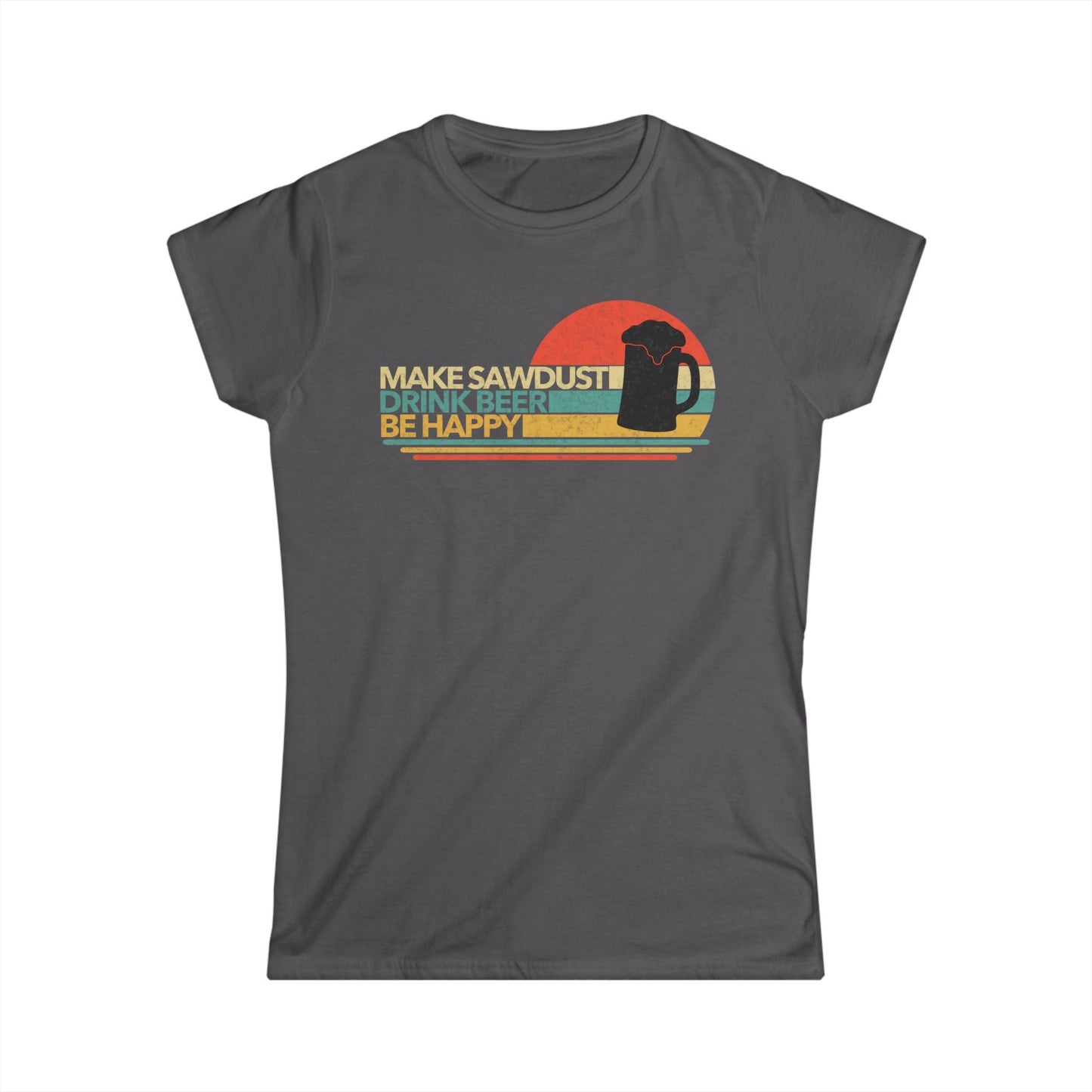 Make Sawdust, Drink Beer, Be Happy Women Tee