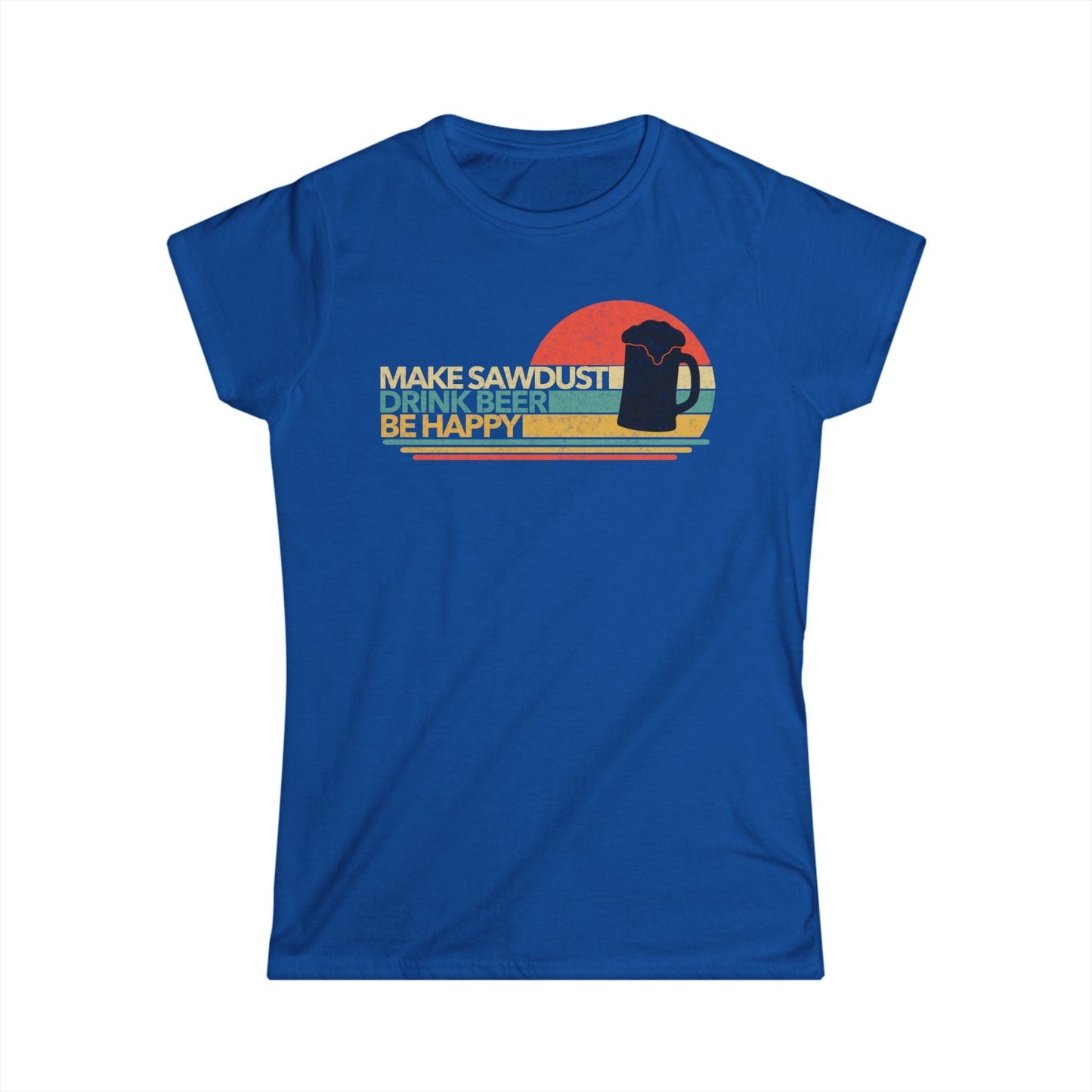 Make Sawdust, Drink Beer, Be Happy Women Tee