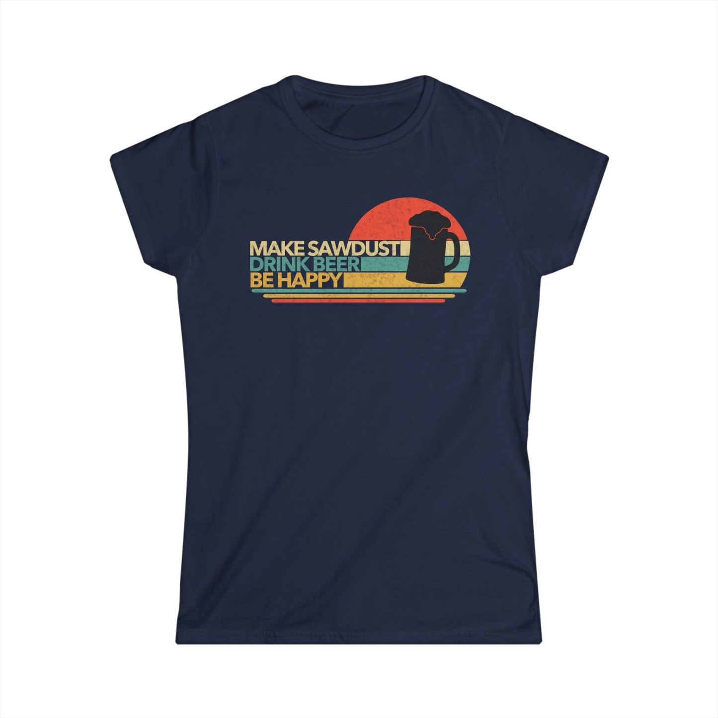 Make Sawdust, Drink Beer, Be Happy Women Tee