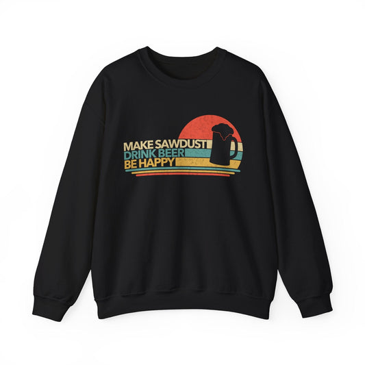 Make Sawdust, Drink Beer, Be Happy Crew Neck