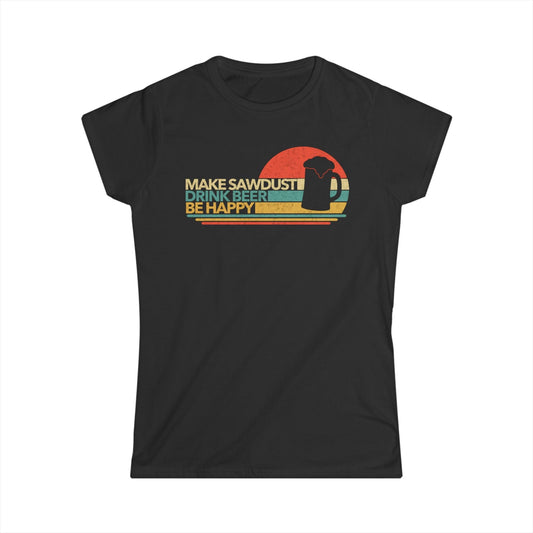 Make Sawdust, Drink Beer, Be Happy Women Tee